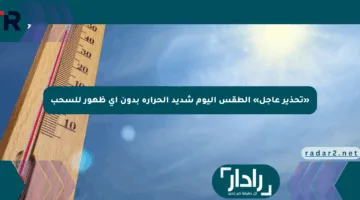 «تحذير عاجل» الطقس اليوم شديد الحرارة بدون أي ظهور للسحب